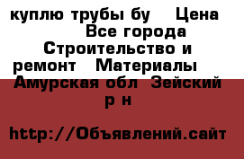 куплю трубы бу  › Цена ­ 10 - Все города Строительство и ремонт » Материалы   . Амурская обл.,Зейский р-н